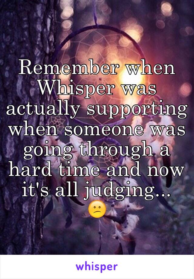 Remember when Whisper was actually supporting when someone was going through a hard time and now it's all judging...
😕