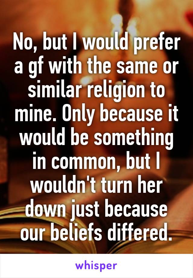 No, but I would prefer a gf with the same or similar religion to mine. Only because it would be something in common, but I wouldn't turn her down just because our beliefs differed.