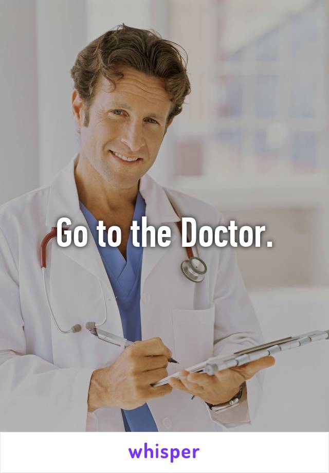 Go to the Doctor.