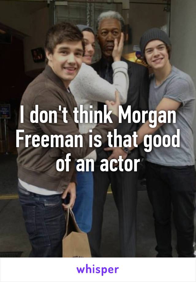 I don't think Morgan Freeman is that good of an actor