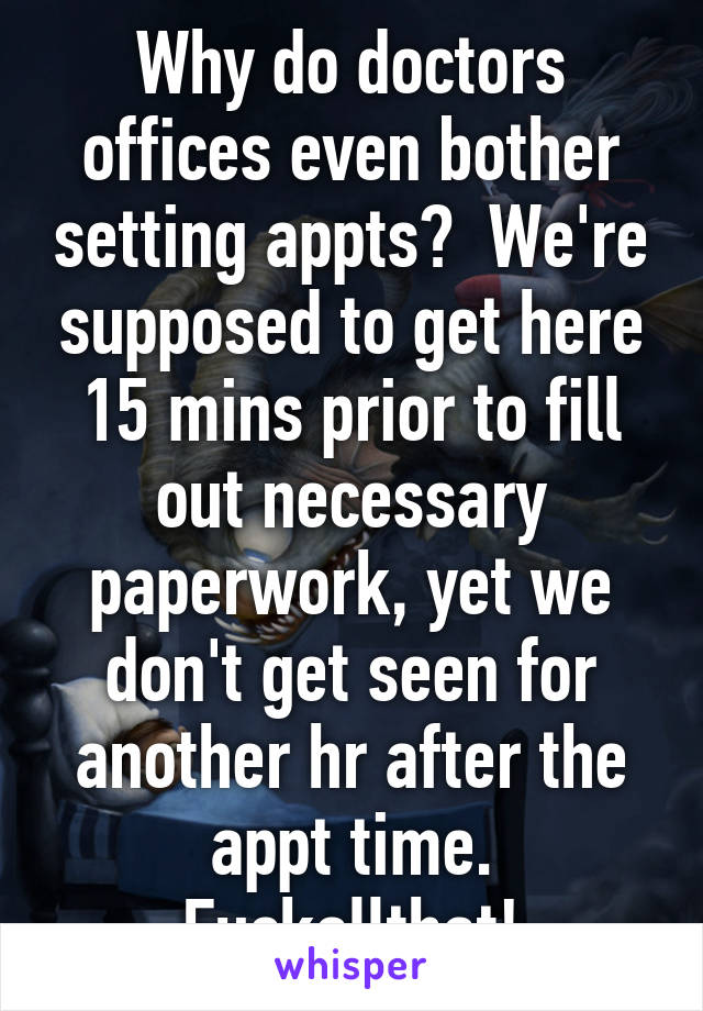 Why do doctors offices even bother setting appts?  We're supposed to get here 15 mins prior to fill out necessary paperwork, yet we don't get seen for another hr after the appt time. Fuckallthat!