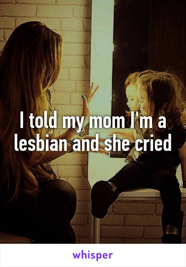 I told my mom I'm a lesbian and she cried