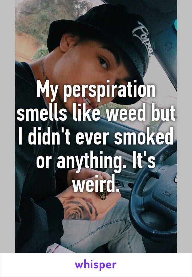 My perspiration smells like weed but I didn't ever smoked or anything. It's weird.