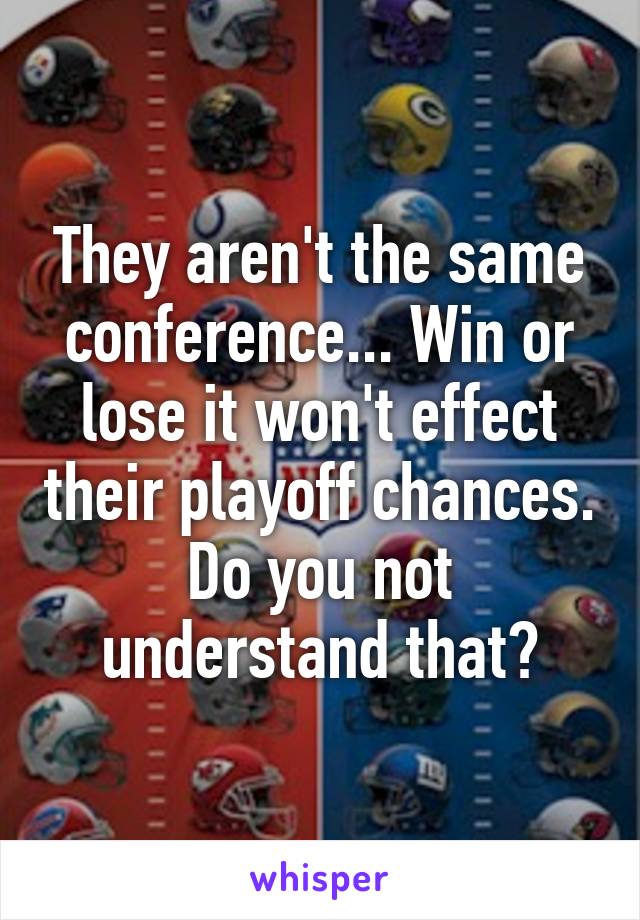 They aren't the same conference... Win or lose it won't effect their playoff chances. Do you not understand that?