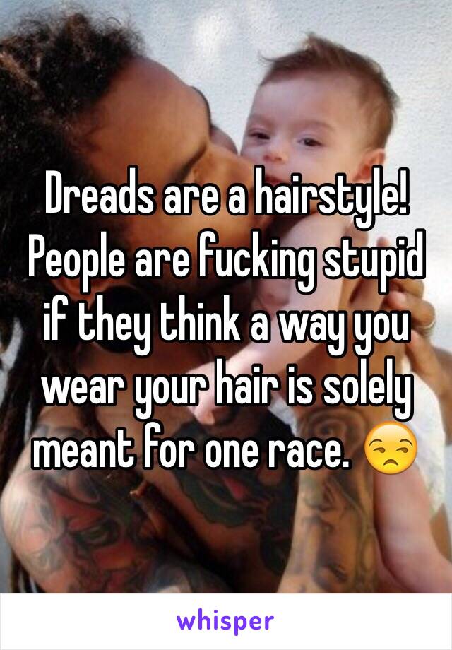 Dreads are a hairstyle! People are fucking stupid if they think a way you wear your hair is solely meant for one race. 😒