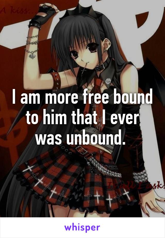 I am more free bound to him that I ever was unbound. 