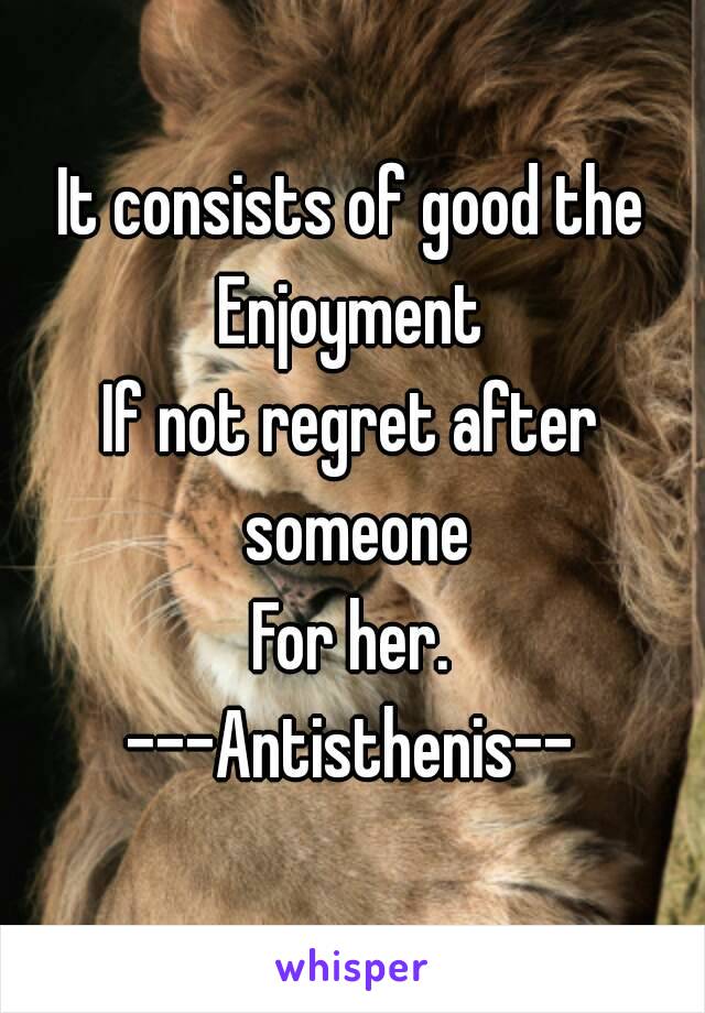 It consists of good the
Enjoyment
If not regret after someone
For her.
---Antisthenis--