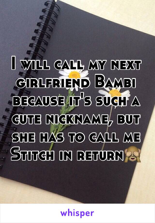 I will call my next girlfriend Bambi because it's such a cute nickname, but she has to call me Stitch in return🙈