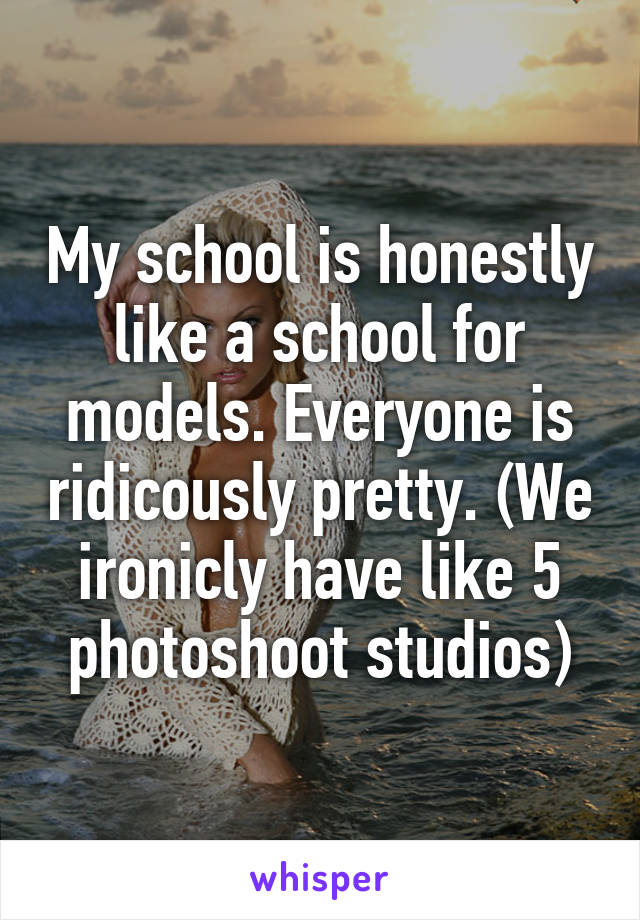 My school is honestly like a school for models. Everyone is ridicously pretty. (We ironicly have like 5 photoshoot studios)