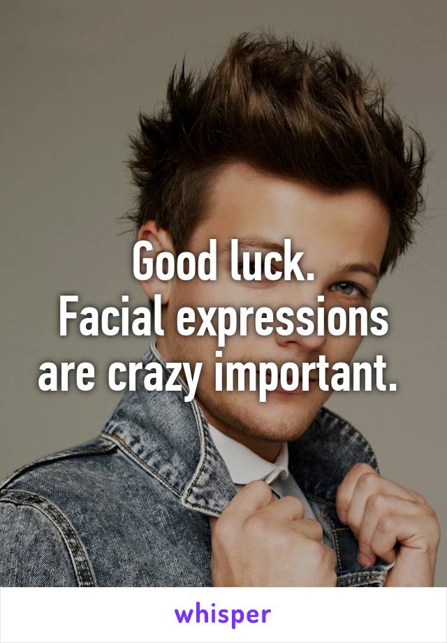 Good luck.
Facial expressions are crazy important. 