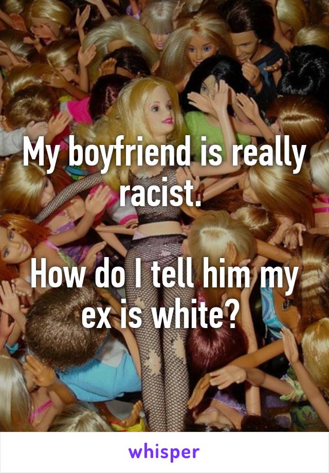 My boyfriend is really racist. 

How do I tell him my ex is white? 