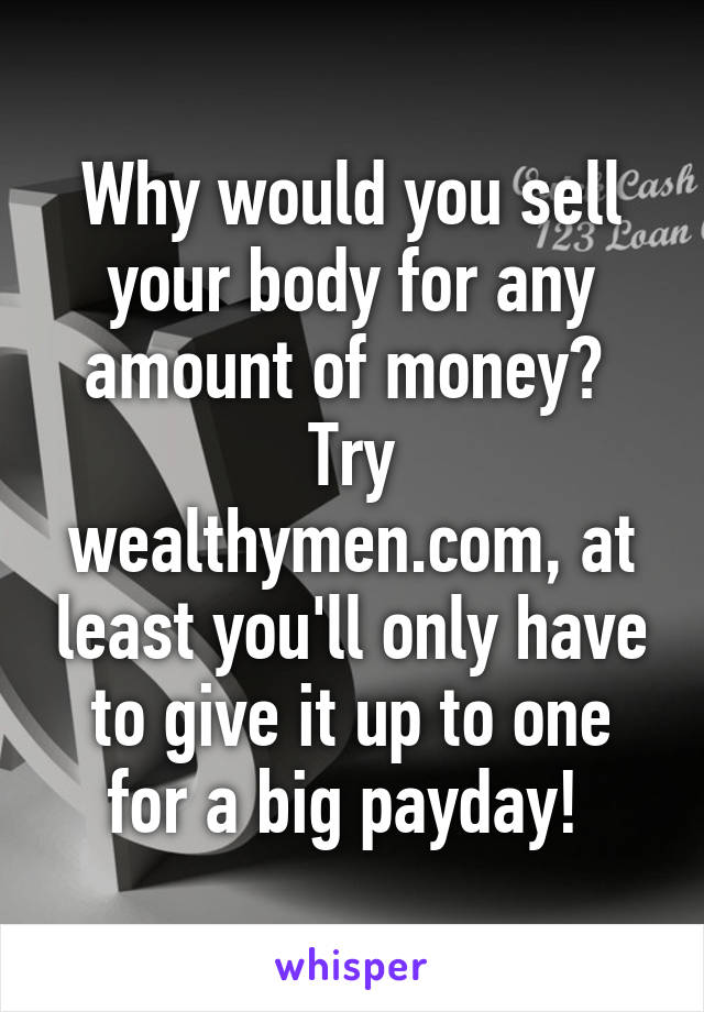 Why would you sell your body for any amount of money? 
Try wealthymen.com, at least you'll only have to give it up to one for a big payday! 