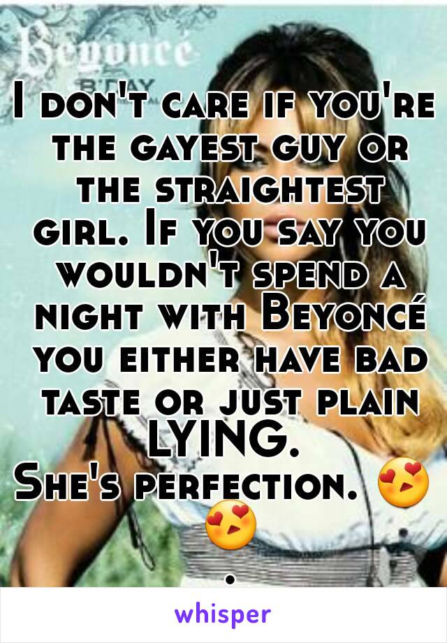 I don't care if you're the gayest guy or the straightest girl. If you say you wouldn't spend a night with Beyoncé you either have bad taste or just plain LYING. 
She's perfection. 😍 😍 .