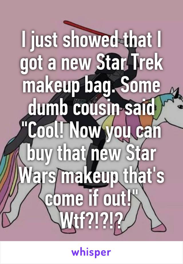 I just showed that I got a new Star Trek makeup bag. Some dumb cousin said "Cool! Now you can buy that new Star Wars makeup that's come if out!"
Wtf?!?!?