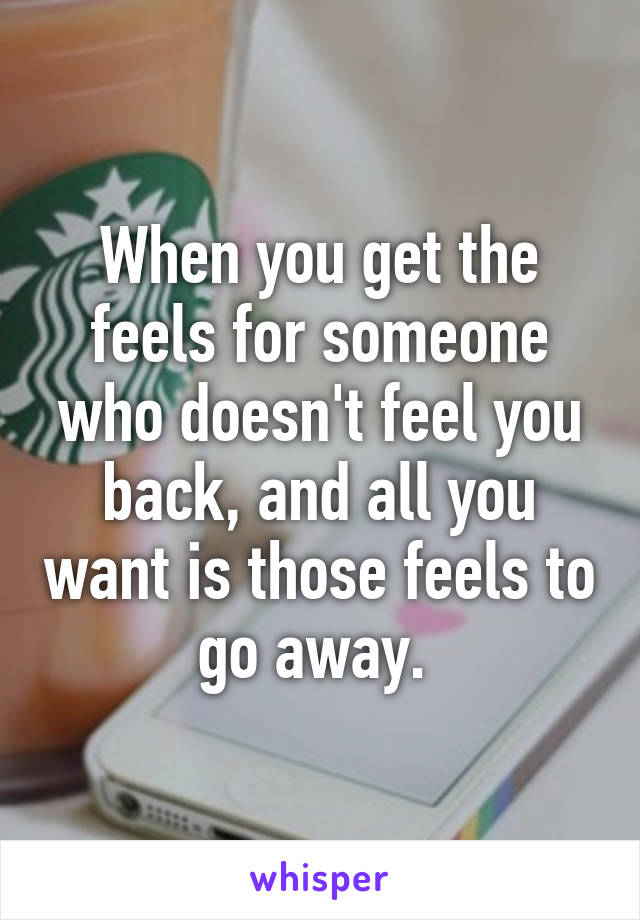 When you get the feels for someone who doesn't feel you back, and all you want is those feels to go away. 