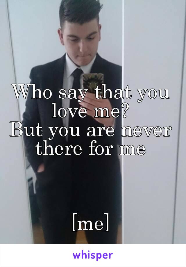 Who say that you love me? 
But you are never there for me 



[me]