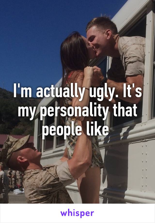 I'm actually ugly. It's my personality that people like 