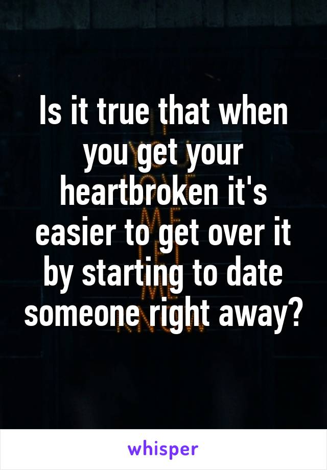 Is it true that when you get your heartbroken it's easier to get over it by starting to date someone right away? 