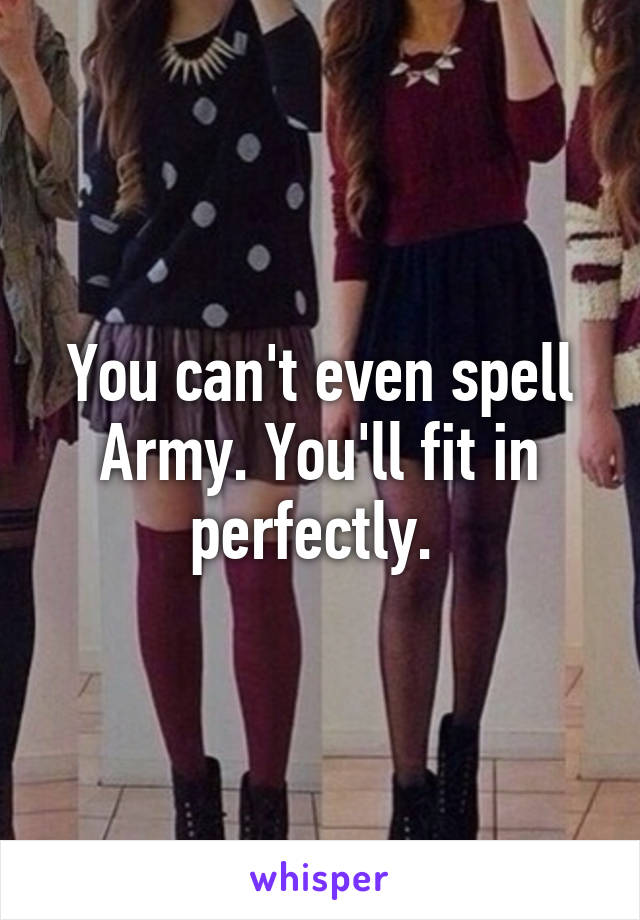 You can't even spell Army. You'll fit in perfectly. 