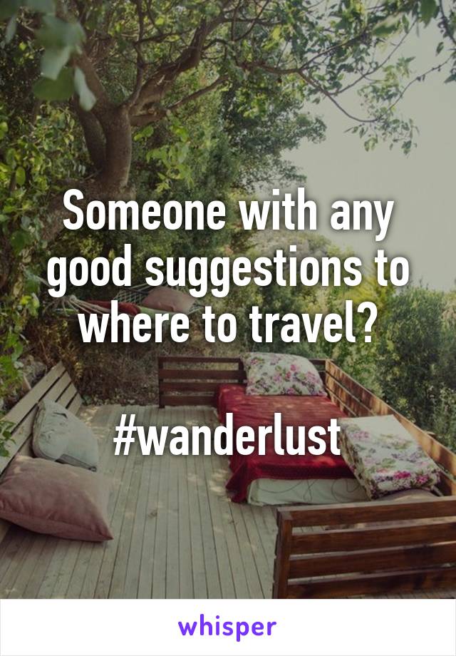 Someone with any good suggestions to where to travel?

#wanderlust