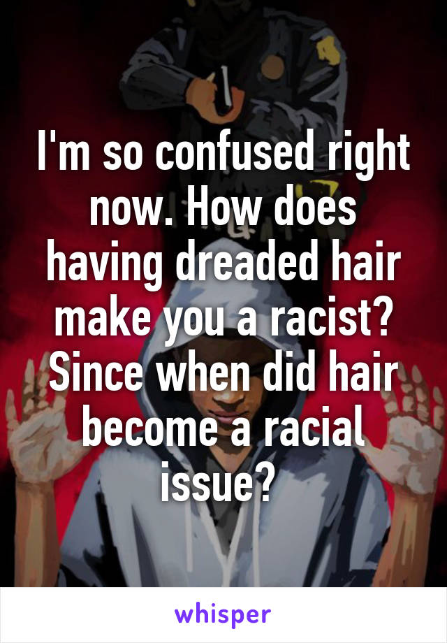 I'm so confused right now. How does having dreaded hair make you a racist? Since when did hair become a racial issue? 