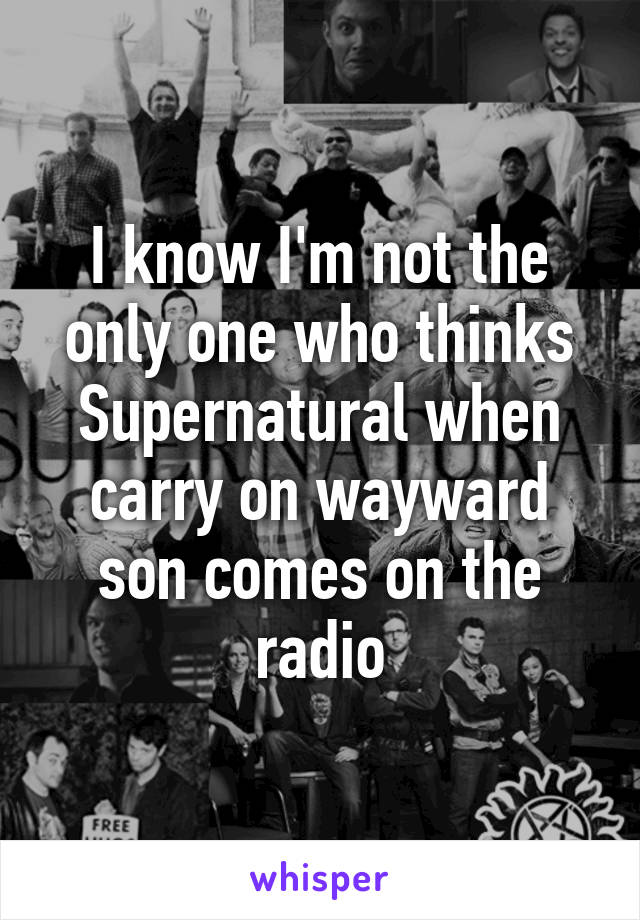 I know I'm not the only one who thinks Supernatural when carry on wayward son comes on the radio