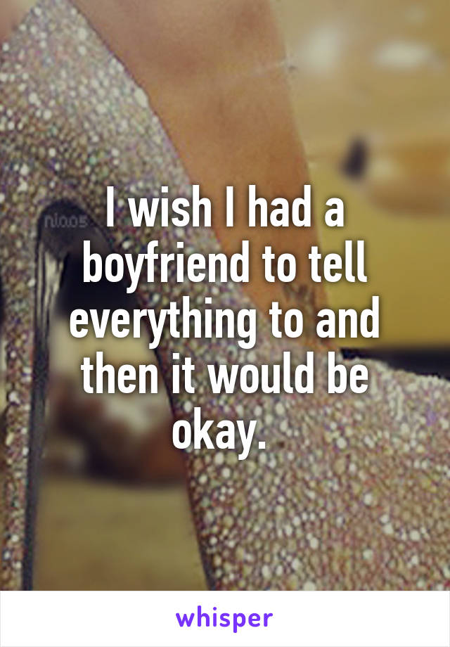 I wish I had a boyfriend to tell everything to and then it would be okay. 