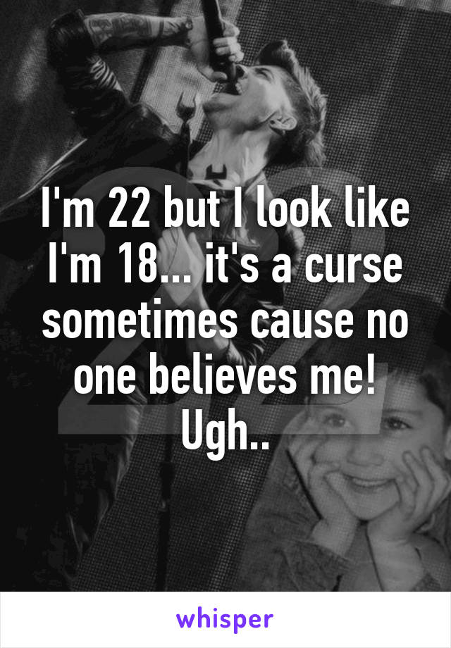 I'm 22 but I look like I'm 18... it's a curse sometimes cause no one believes me! Ugh..