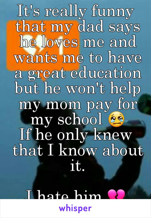 It's really funny that my dad says he loves me and wants me to have a great education but he won't help my mom pay for my school 😢
If he only knew that I know about it.

I hate him 💔