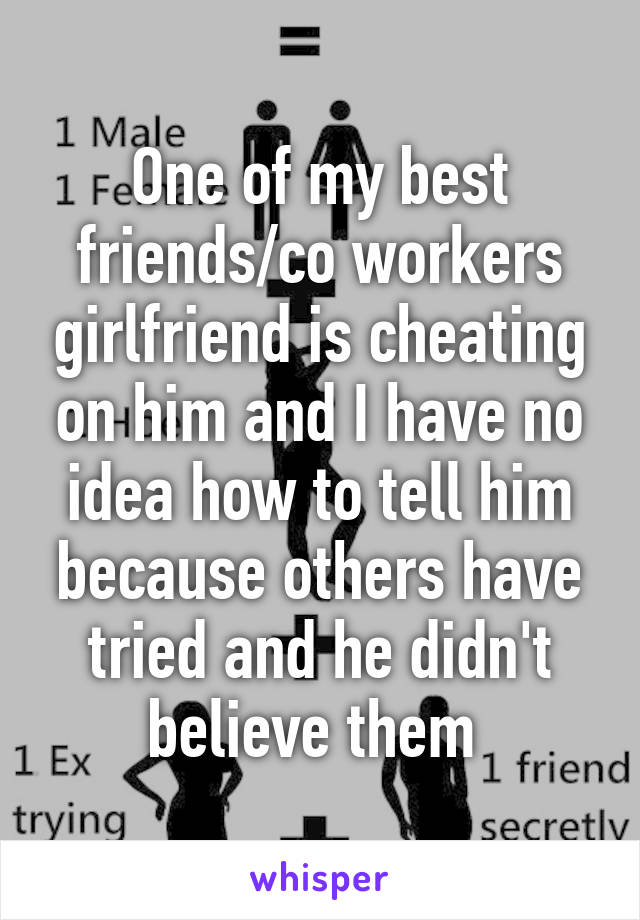 One of my best friends/co workers girlfriend is cheating on him and I have no idea how to tell him because others have tried and he didn't believe them 