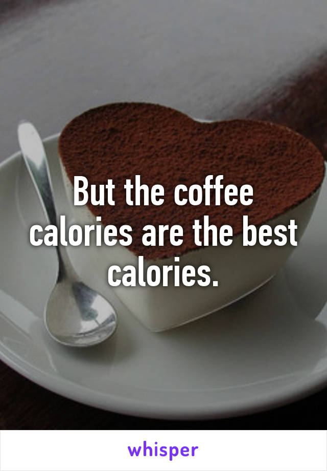 But the coffee calories are the best calories.