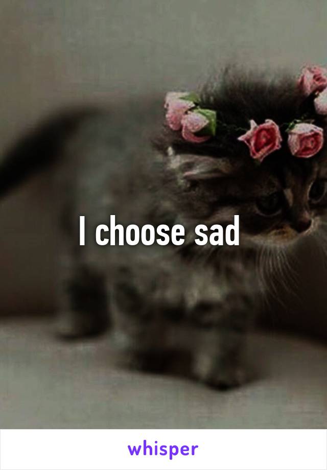 I choose sad 