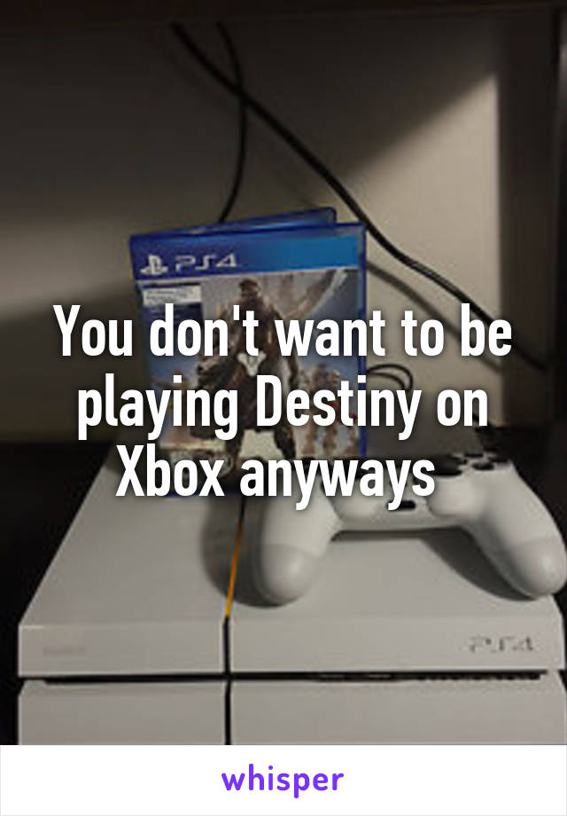 You don't want to be playing Destiny on Xbox anyways 