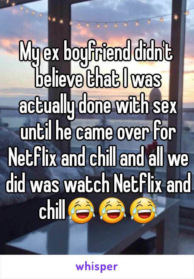 My ex boyfriend didn't believe that I was actually done with sex until he came over for Netflix and chill and all we did was watch Netflix and chill😂😂😂