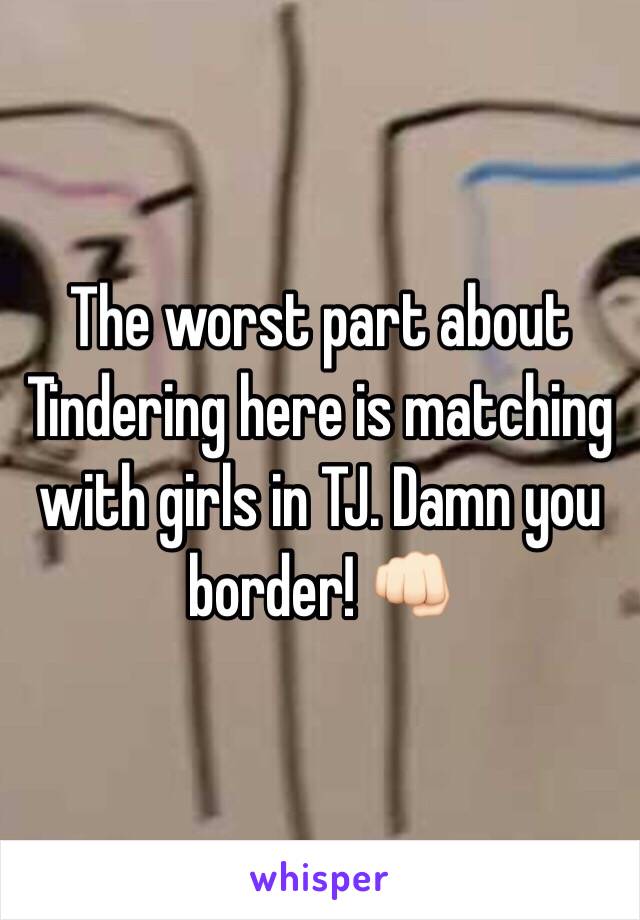 The worst part about Tindering here is matching with girls in TJ. Damn you border! 👊🏻