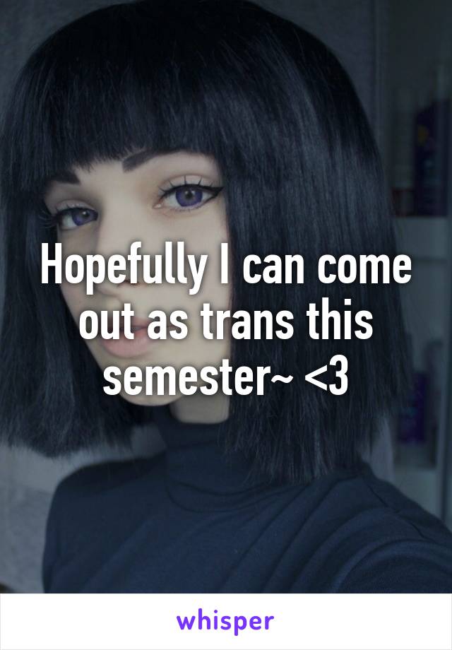 Hopefully I can come out as trans this semester~ <3