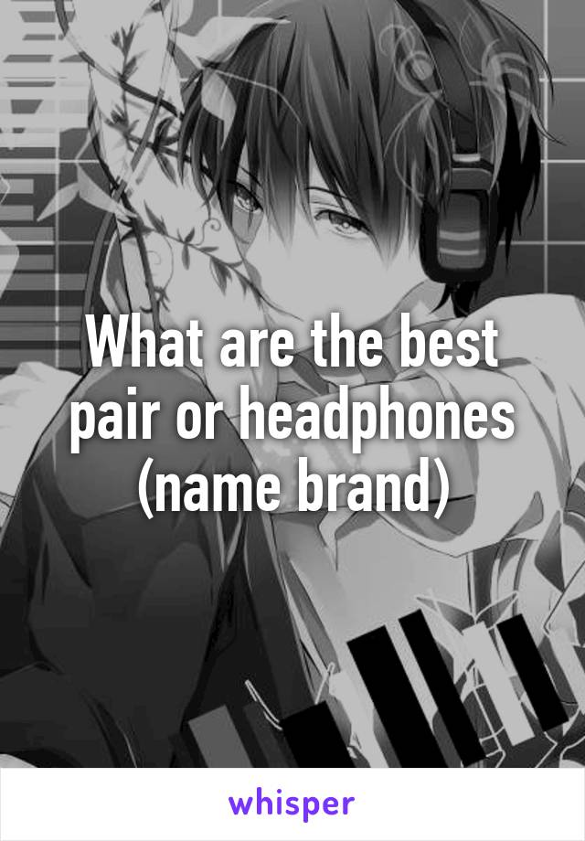 What are the best pair or headphones (name brand)