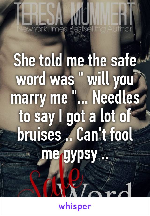 She told me the safe word was " will you marry me "... Needles to say I got a lot of bruises .. Can't fool me gypsy ..