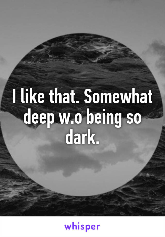 I like that. Somewhat deep w.o being so dark.