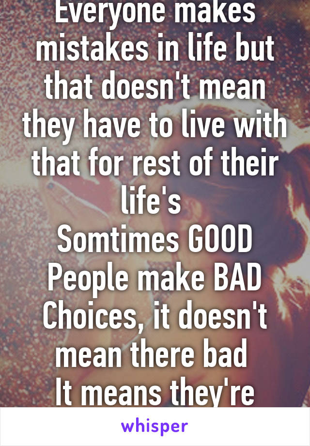 Everyone makes mistakes in life but that doesn't mean they have to live with that for rest of their life's 
Somtimes GOOD
People make BAD
Choices, it doesn't mean there bad 
It means they're human!!