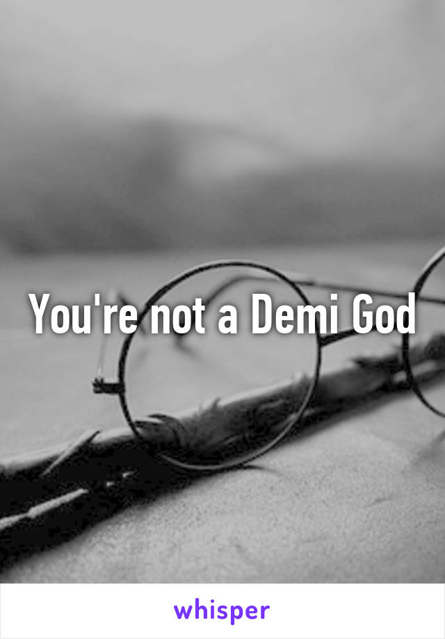 You're not a Demi God