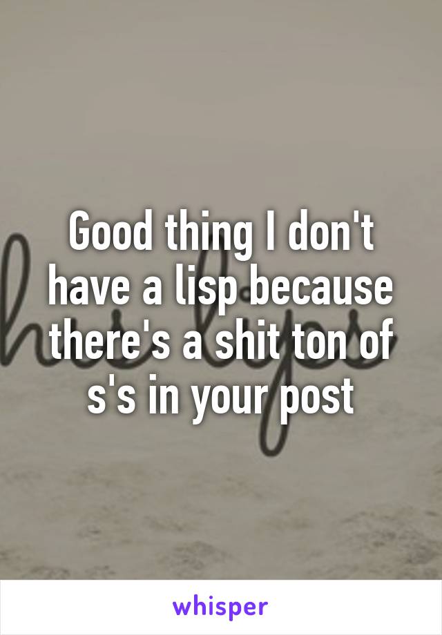 Good thing I don't have a lisp because there's a shit ton of s's in your post