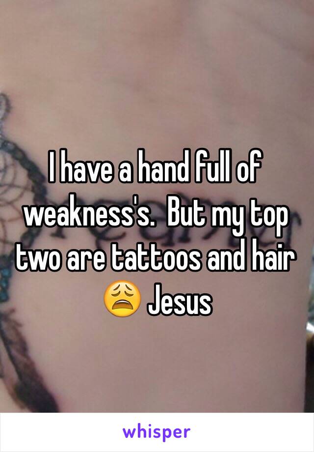 I have a hand full of weakness's.  But my top two are tattoos and hair 😩 Jesus  