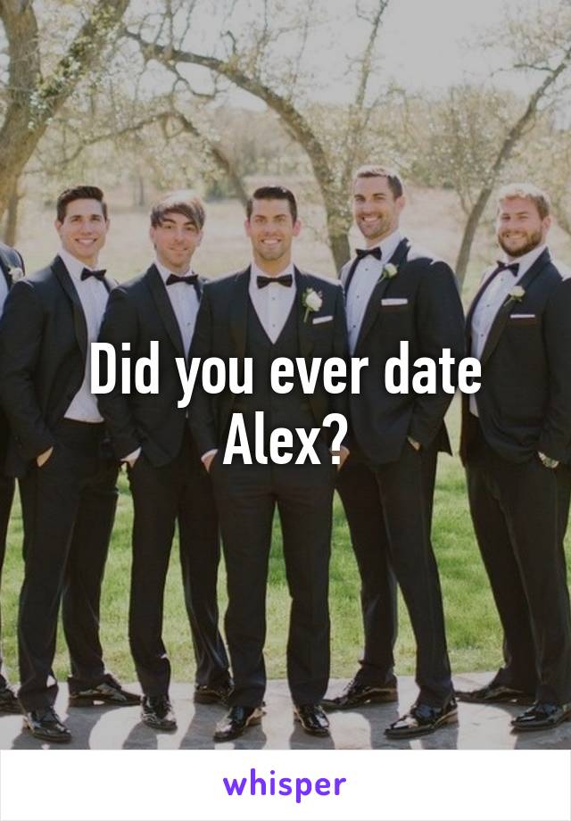 Did you ever date Alex?