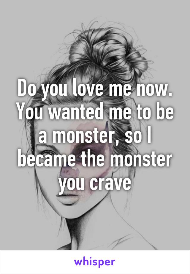 Do you love me now. You wanted me to be a monster, so I became the monster you crave