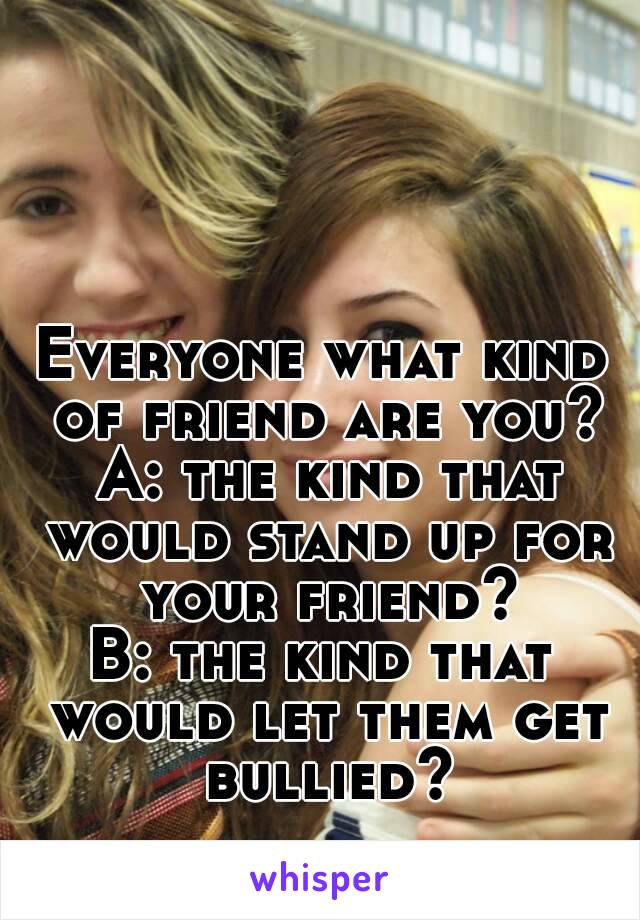 Everyone what kind of friend are you? A: the kind that would stand up for your friend?
B: the kind that would let them get bullied?