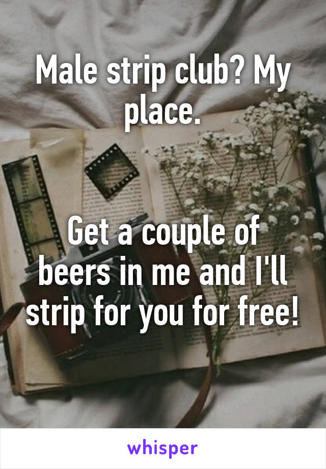 Male strip club? My place.


Get a couple of beers in me and I'll strip for you for free!

