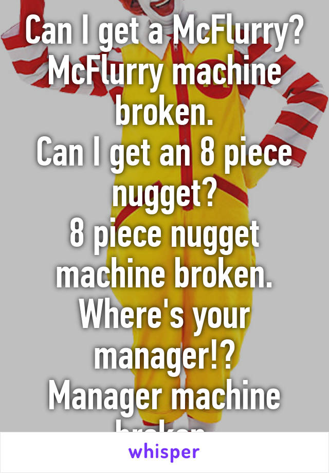 Can I get a McFlurry?
McFlurry machine broken.
Can I get an 8 piece nugget?
8 piece nugget machine broken.
Where's your manager!?
Manager machine broken.