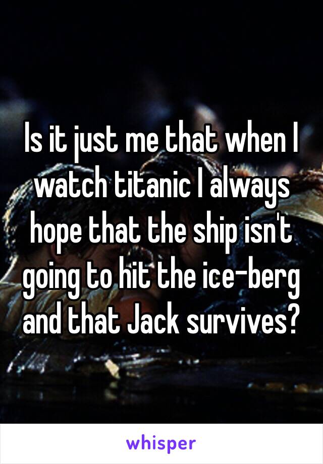 Is it just me that when I watch titanic I always hope that the ship isn't going to hit the ice-berg and that Jack survives? 