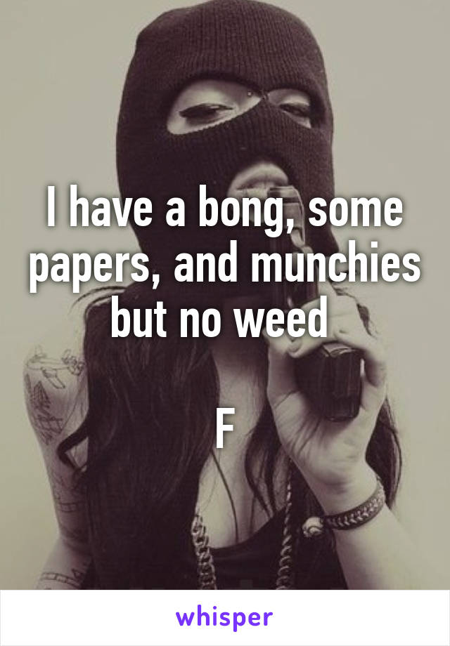 I have a bong, some papers, and munchies but no weed 

F